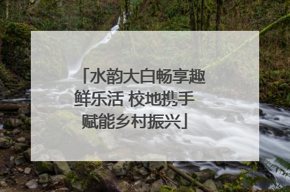 水韵大白畅享趣鲜乐活 校地携手赋能乡村振兴